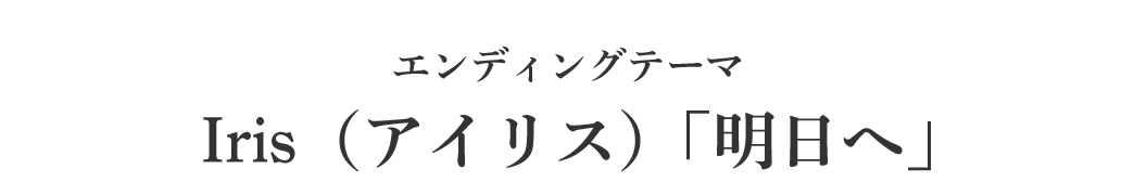 エンディングテーマ Iris（アイリス）「明日へ」