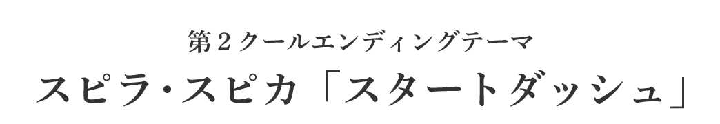 第2クールエンディングテーマ スピラ・スピカ「スタートダッシュ」